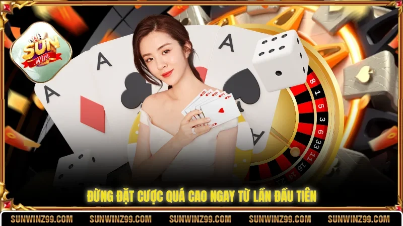 Đừng đặt cược quá cao ngay từ lần đầu tiên